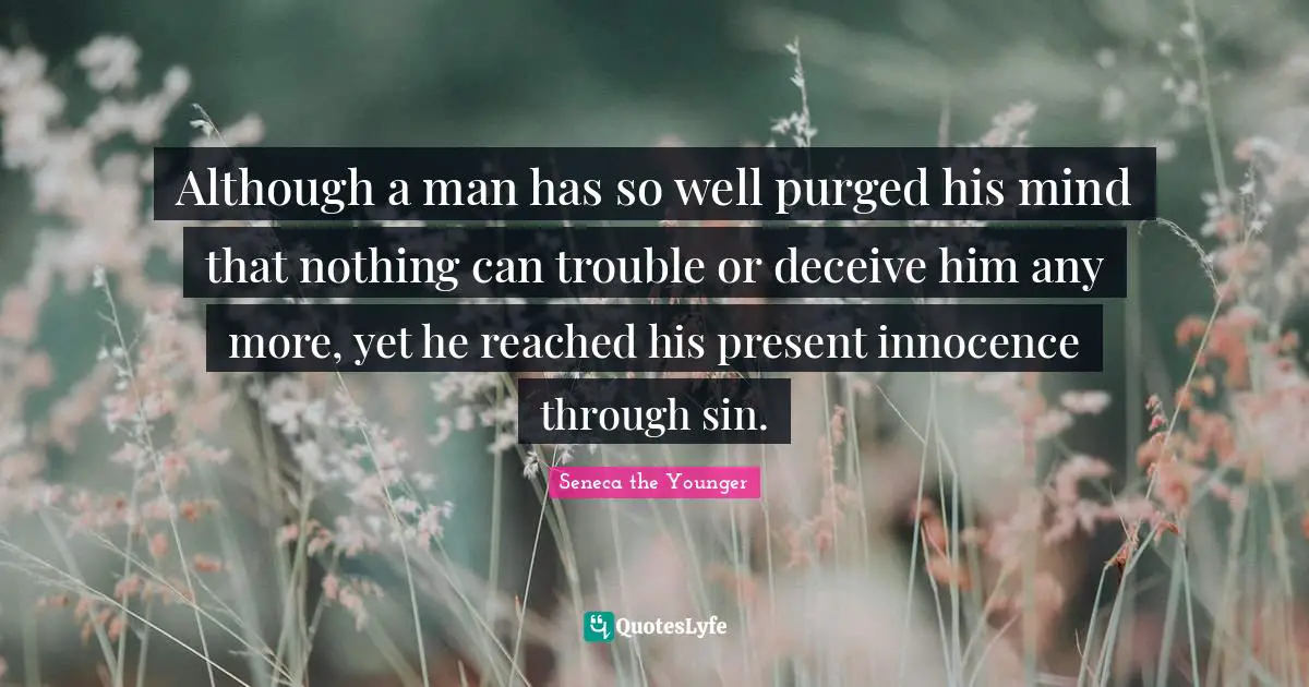 Although a man has so well purged his mind that nothing can trouble or deceive him any more, yet he reached his present innocence through sin.
