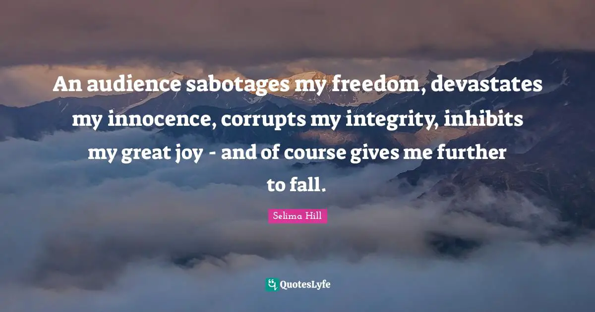 An audience sabotages my freedom, devastates my innocence, corrupts my integrity, inhibits my great joy - and of course gives me further to fall.
