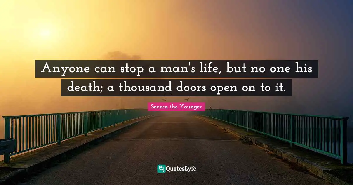 Anyone can stop a man's life, but no one his death; a thousand doors open on to it.