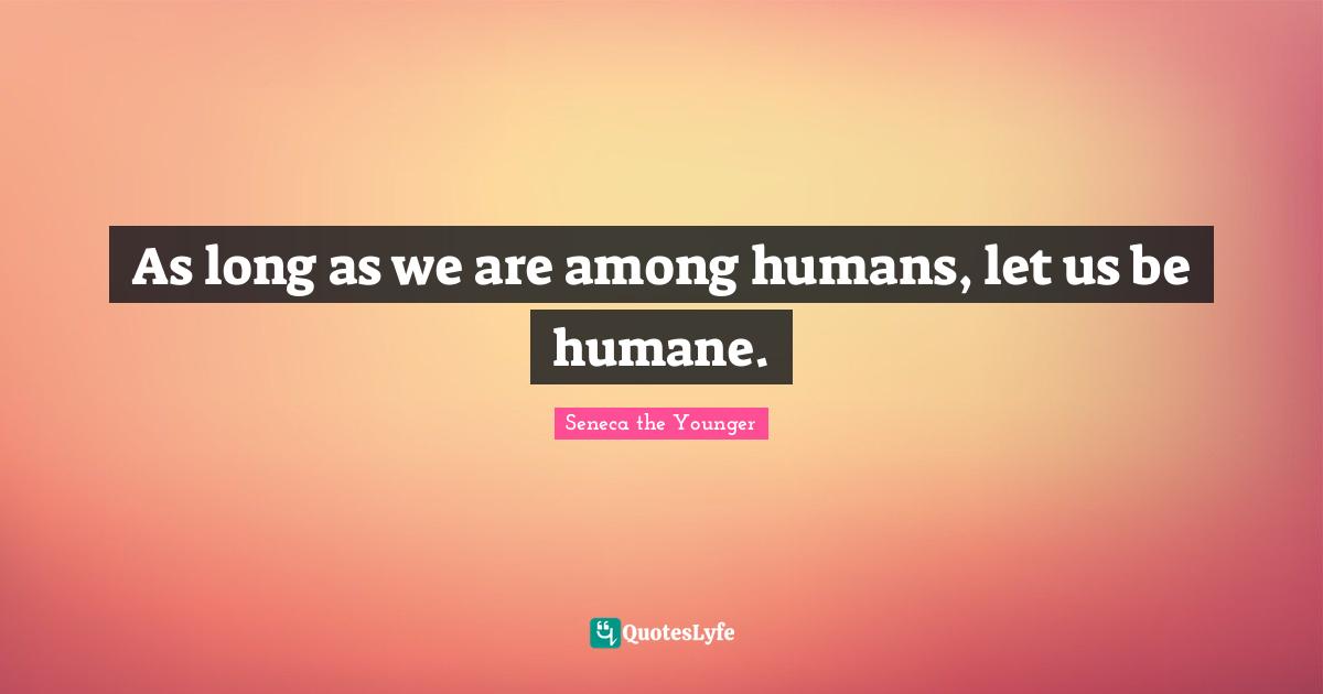 As long as we are among humans, let us be humane.