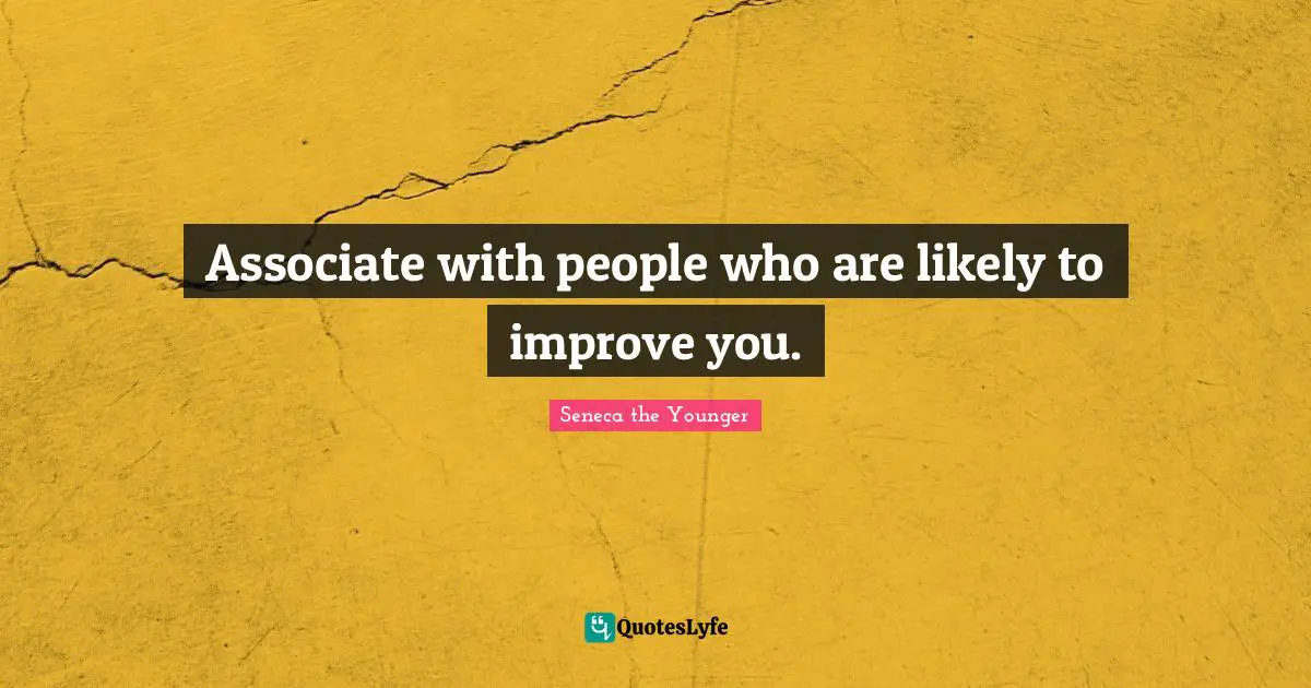 Associate with people who are likely to improve you.