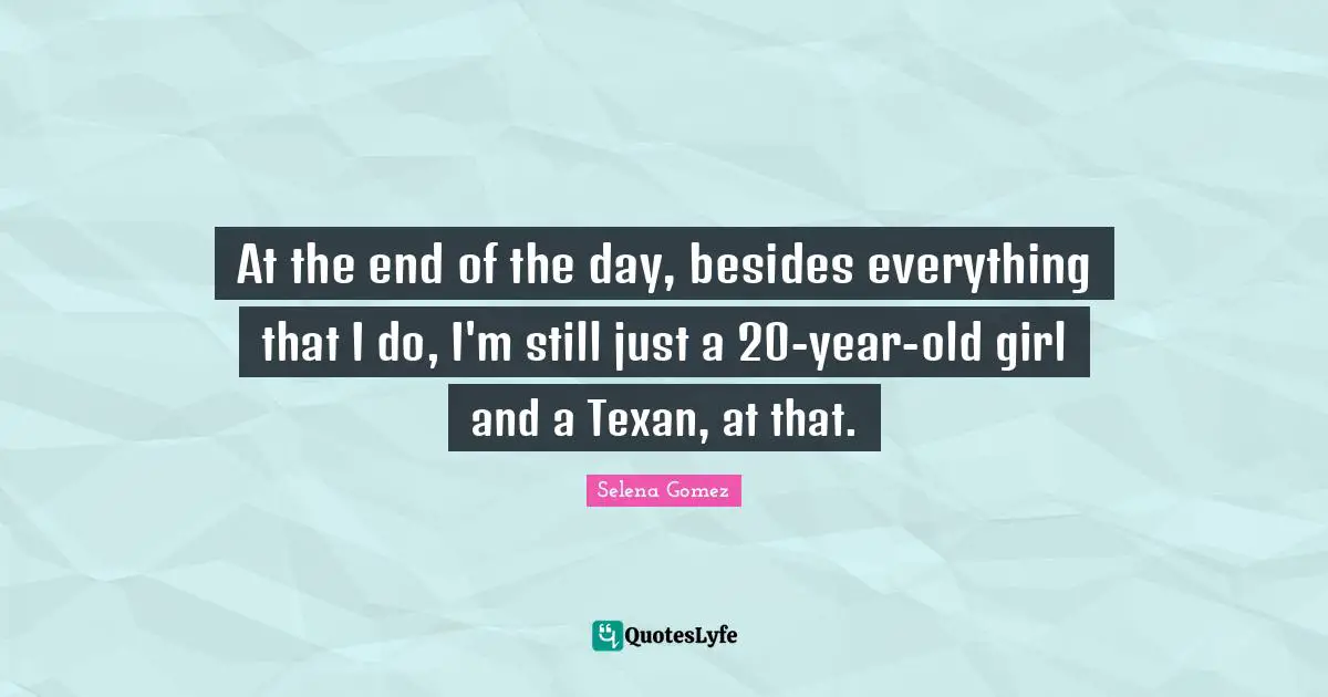 At the end of the day, besides everything that I do, I'm still just a 20-year-old girl and a Texan, at that.