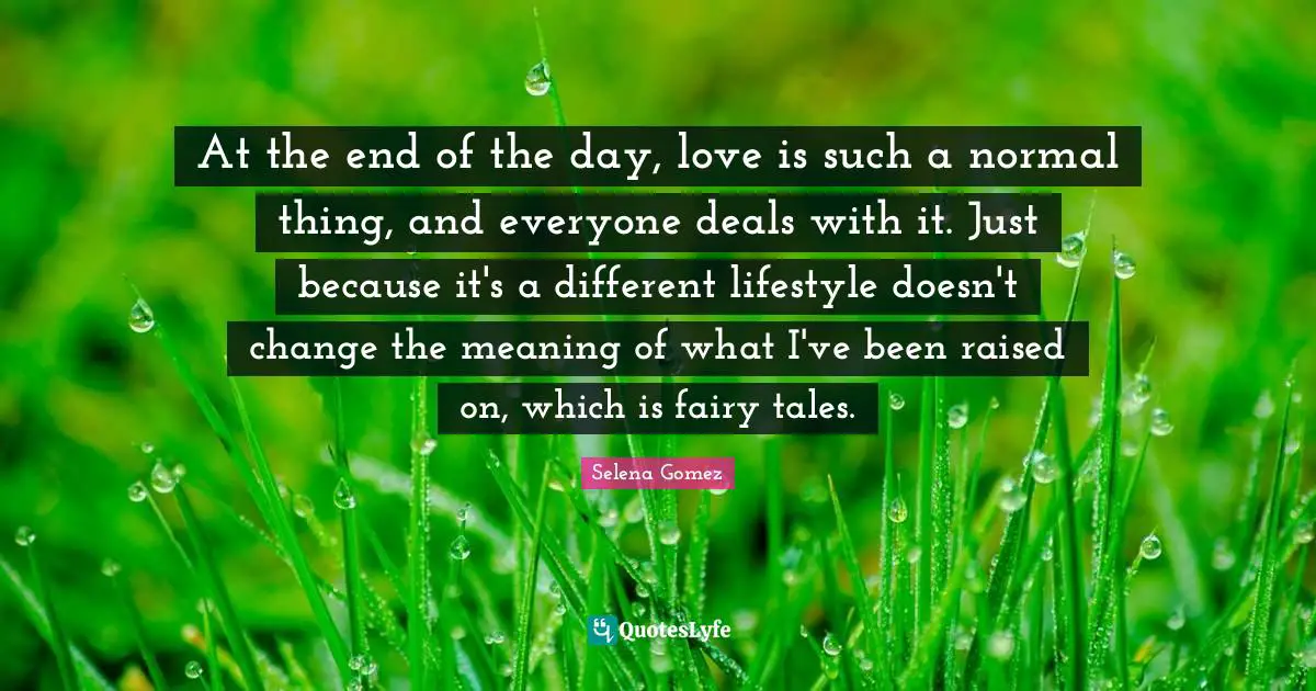 At the end of the day, love is such a normal thing, and everyone deals with it. Just because it's a different lifestyle doesn't change the meaning of what I've been raised on, which is fairy tales.
