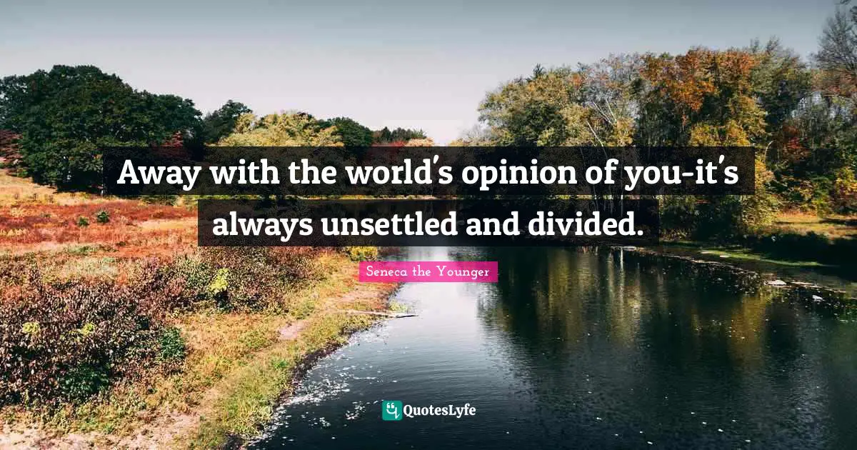 Away with the world's opinion of you-it's always unsettled and divided.