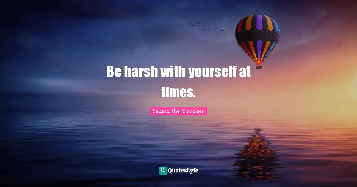 Be harsh with yourself at times.