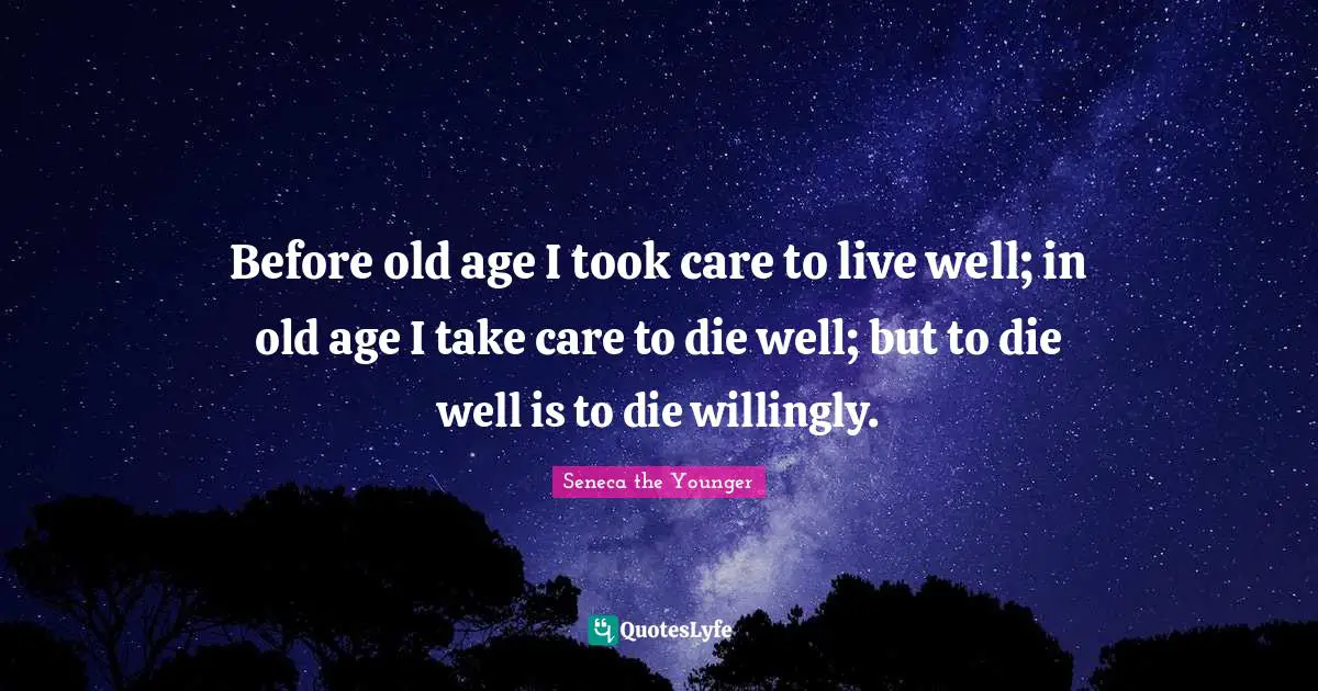 Before old age I took care to live well; in old age I take care to die well; but to die well is to die willingly.
