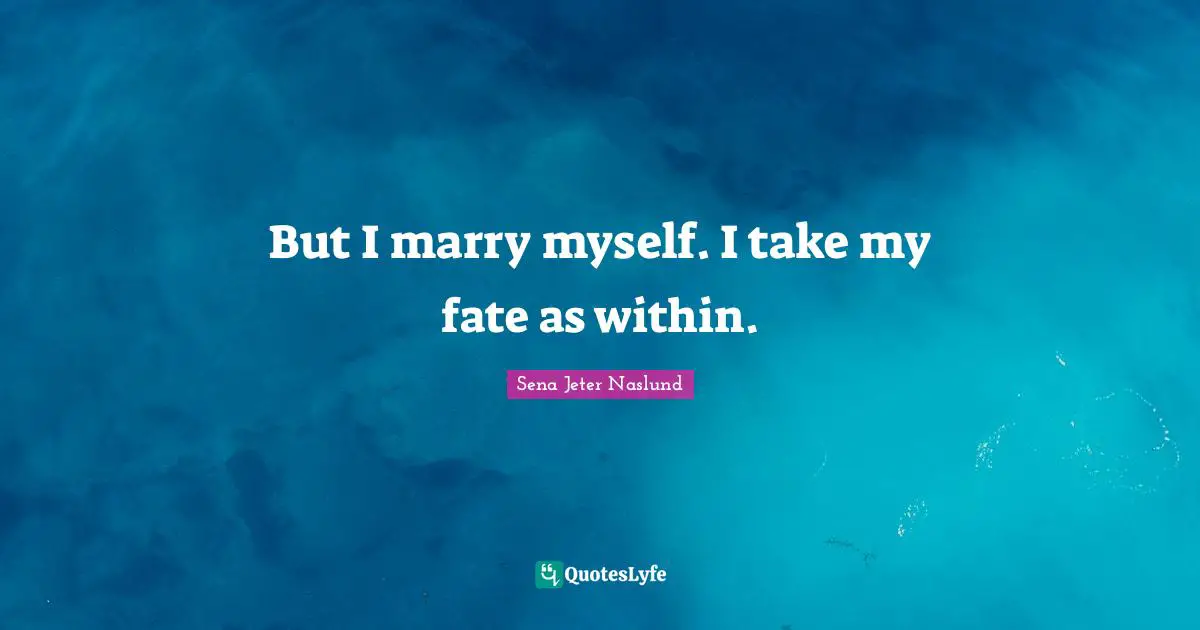 But I marry myself. I take my fate as within.