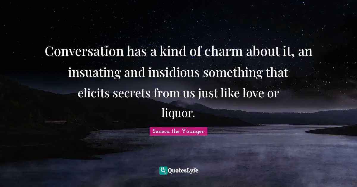 Conversation has a kind of charm about it, an insuating and insidious something that elicits secrets from us just like love or liquor.