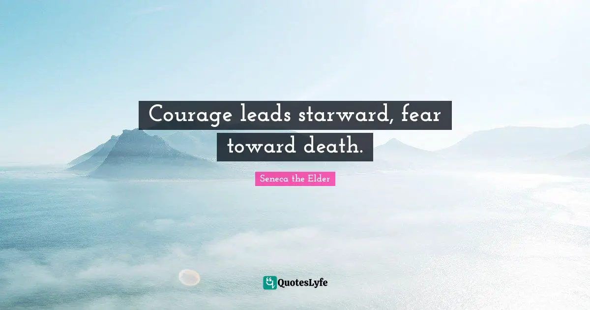 Courage leads starward, fear toward death.