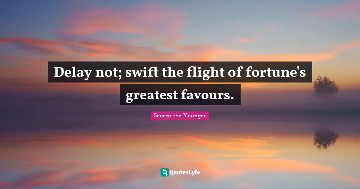Delay not; swift the flight of fortune's greatest favours.