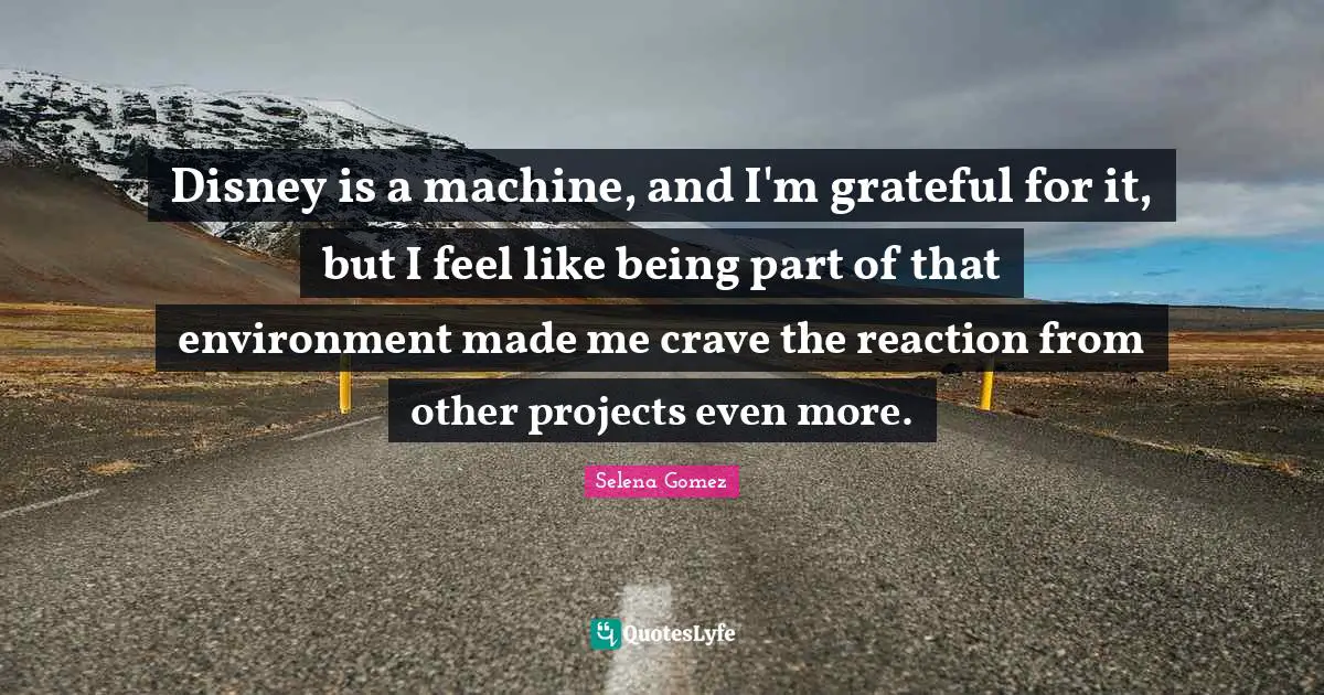 Crave Quotes: "Disney is a machine, and I'm grateful for it, but I feel like being part of that environment made me crave the reaction from other projects even more."