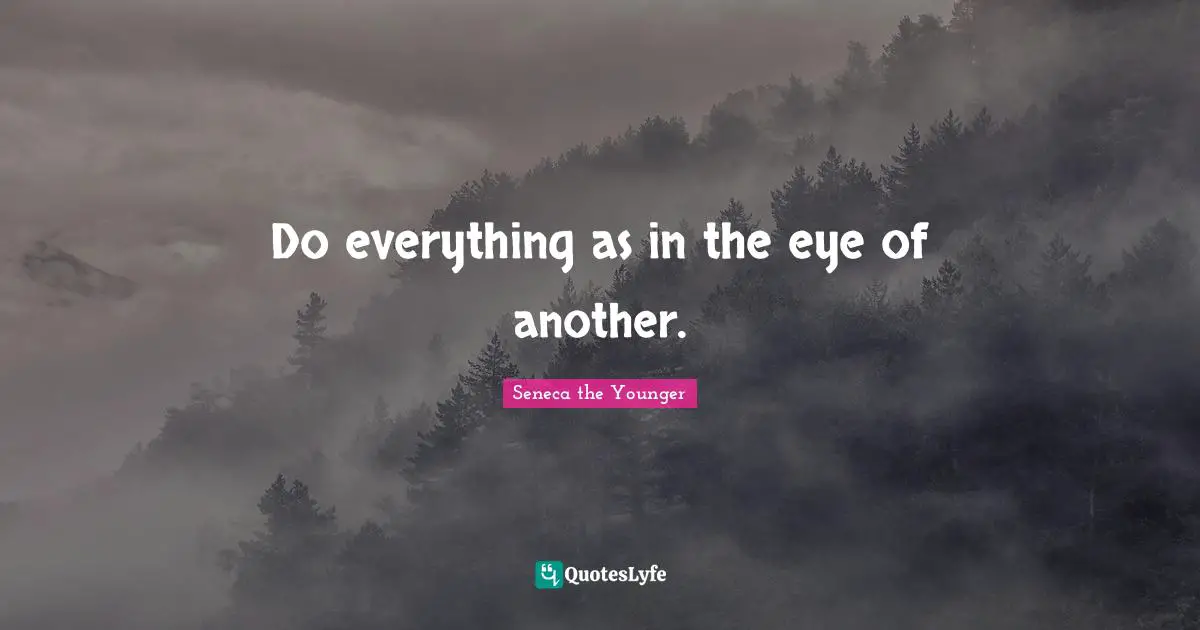 Do everything as in the eye of another.