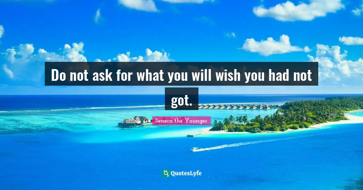 Do not ask for what you will wish you had not got.