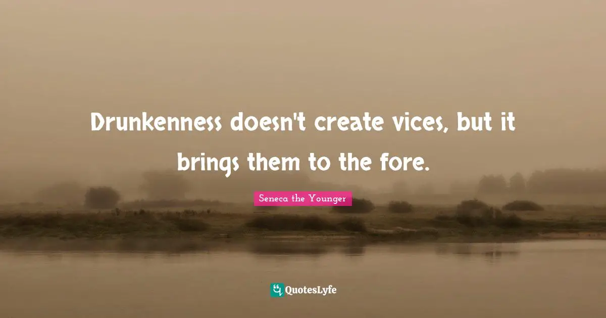 Drunkenness doesn't create vices, but it brings them to the fore.