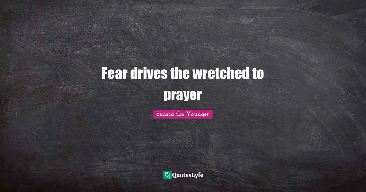 Fear drives the wretched to prayer