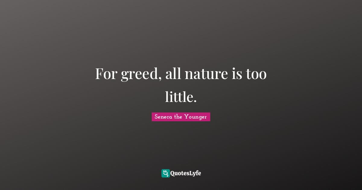 For greed, all nature is too little.