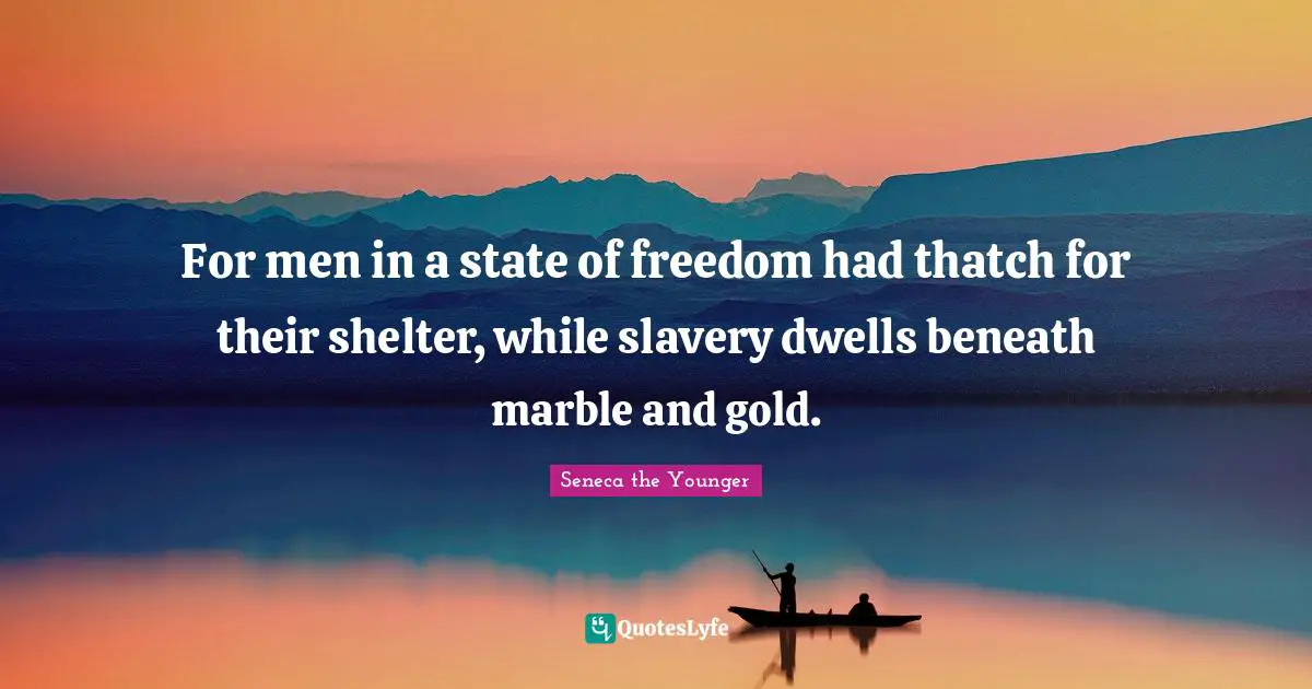 For men in a state of freedom had thatch for their shelter, while slavery dwells beneath marble and gold.