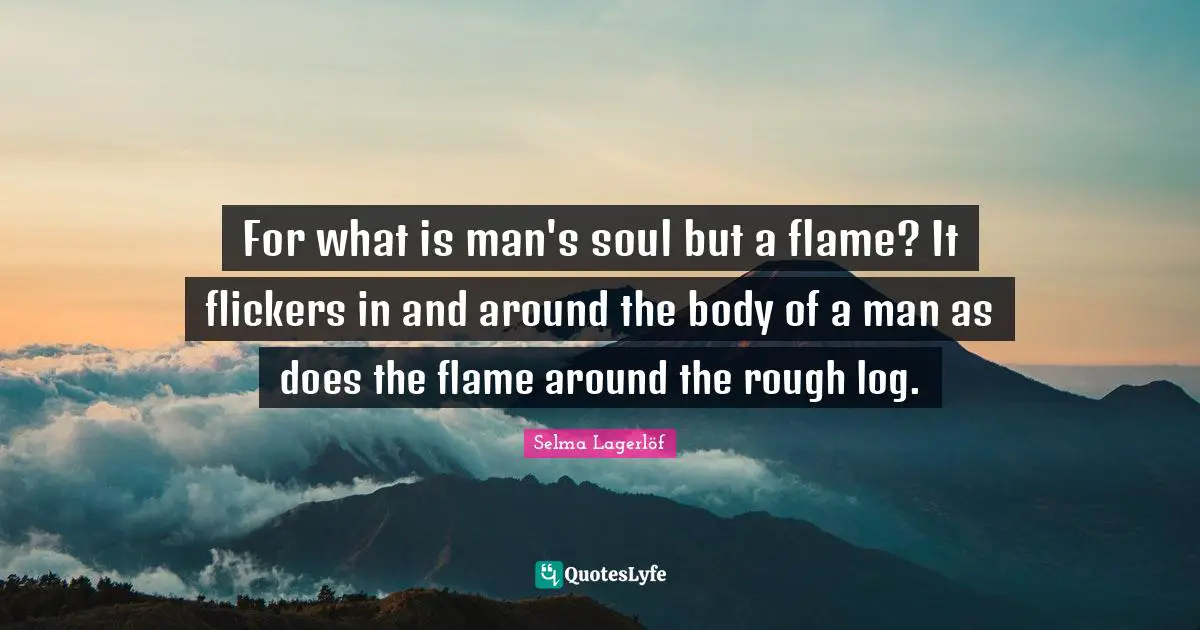 For what is man's soul but a flame? It flickers in and around the body of a man as does the flame around the rough log.