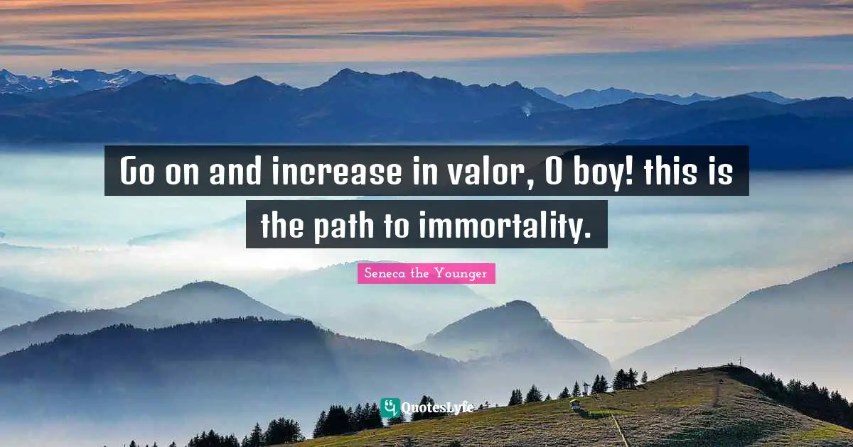 Go on and increase in valor, O boy! this is the path to immortality.