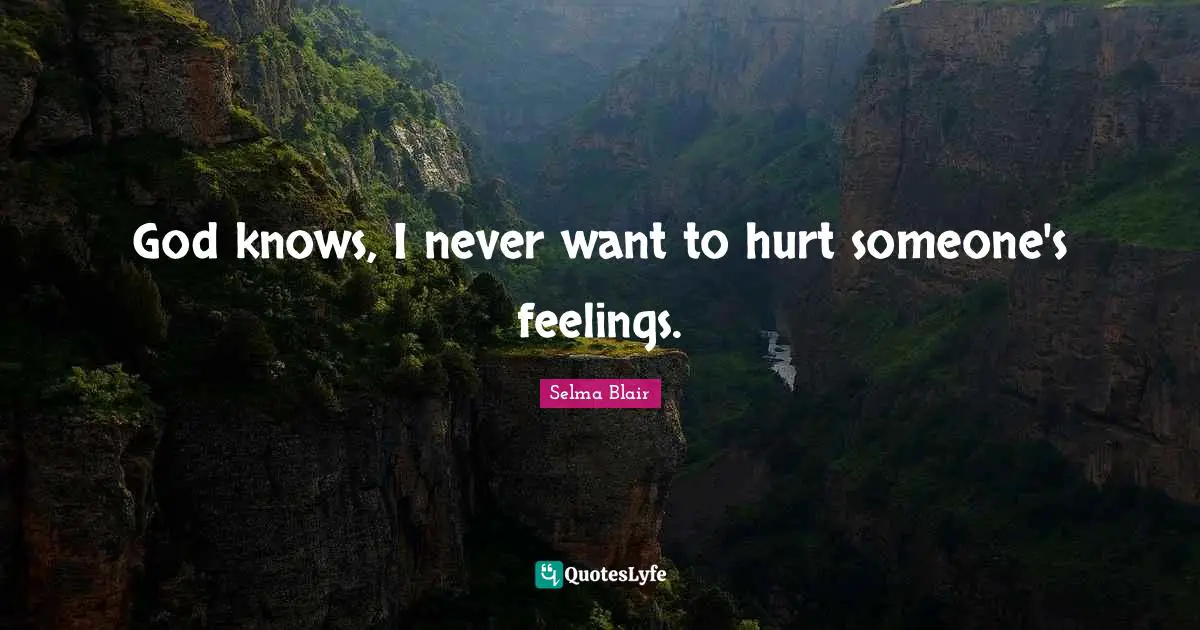God knows, I never want to hurt someone's feelings.