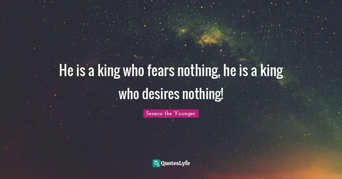 He is a king who fears nothing, he is a king who desires nothing!