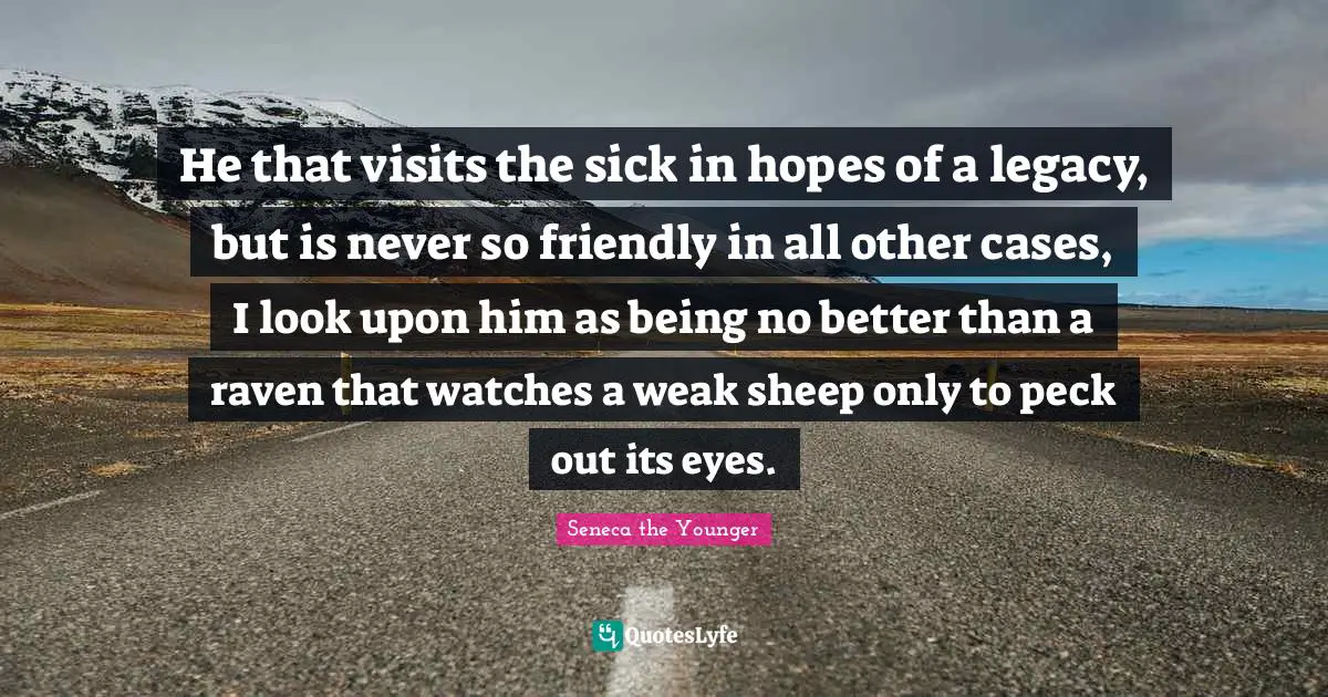 He that visits the sick in hopes of a legacy, but is never so friendly in all other cases, I look upon him as being no better than a raven that watches a weak sheep only to peck out its eyes.