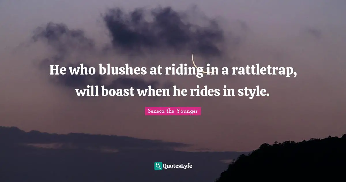 He who blushes at riding in a rattletrap, will boast when he rides in style.