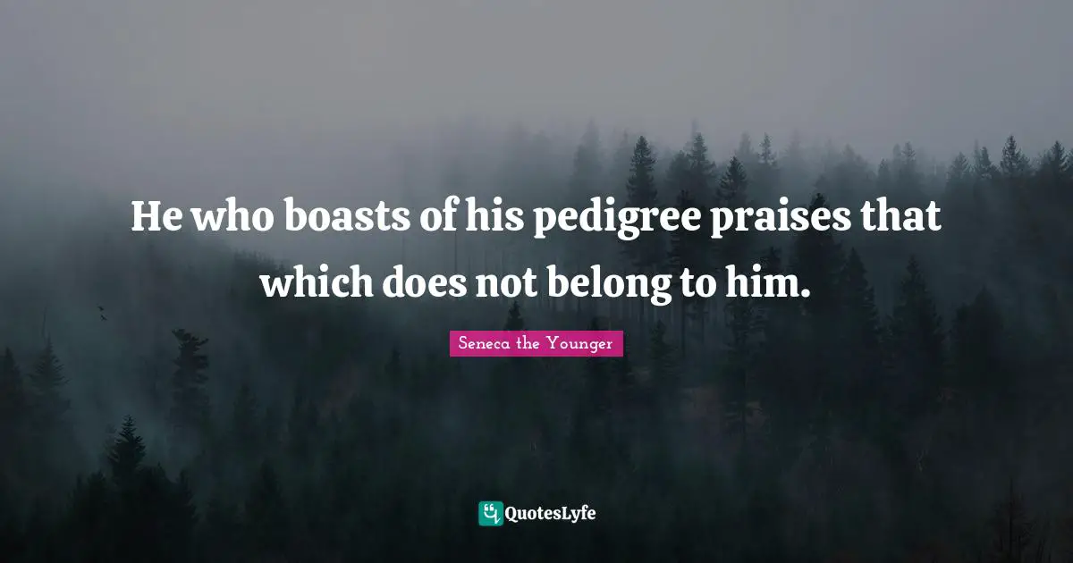 He who boasts of his pedigree praises that which does not belong to him.