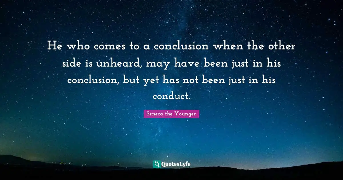 He who comes to a conclusion when the other side is unheard, may have been just in his conclusion, but yet has not been just in his conduct.