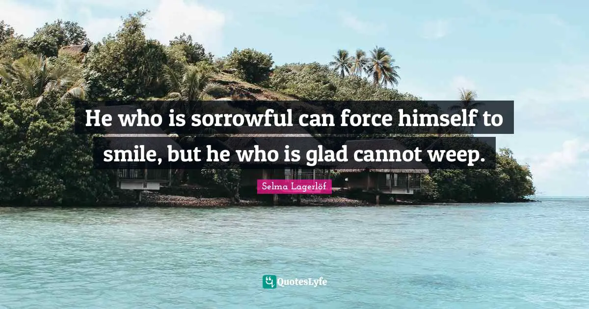 He who is sorrowful can force himself to smile, but he who is glad cannot weep.