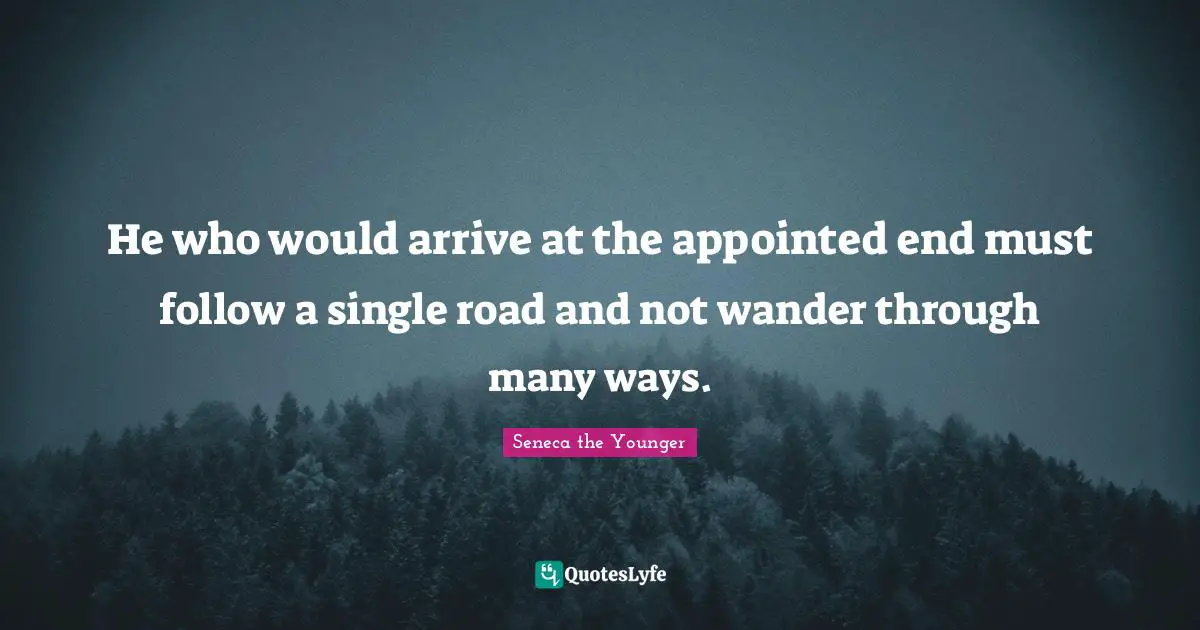 He who would arrive at the appointed end must follow a single road and not wander through many ways.