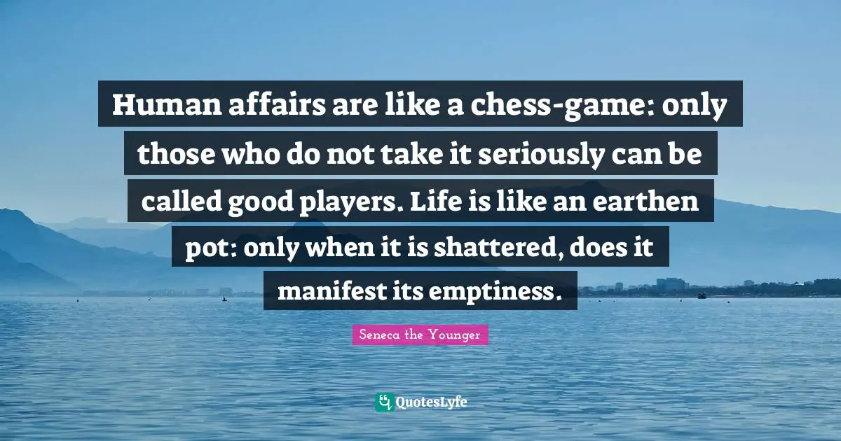 Emptiness Quotes: "Human affairs are like a chess-game: only those who do not take it seriously can be called good players. Life is like an earthen pot: only when it is shattered, does it manifest its emptiness."