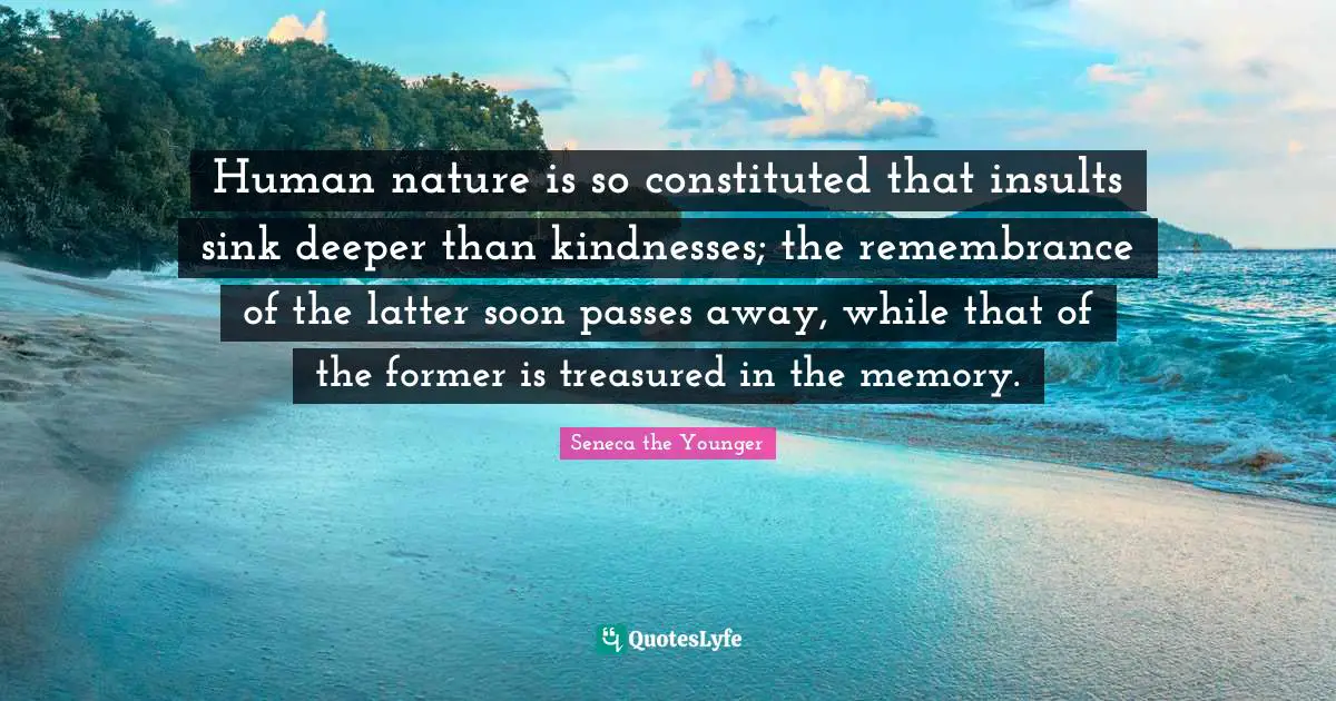 Human nature is so constituted that insults sink deeper than kindnesses; the remembrance of the latter soon passes away, while that of the former is treasured in the memory.