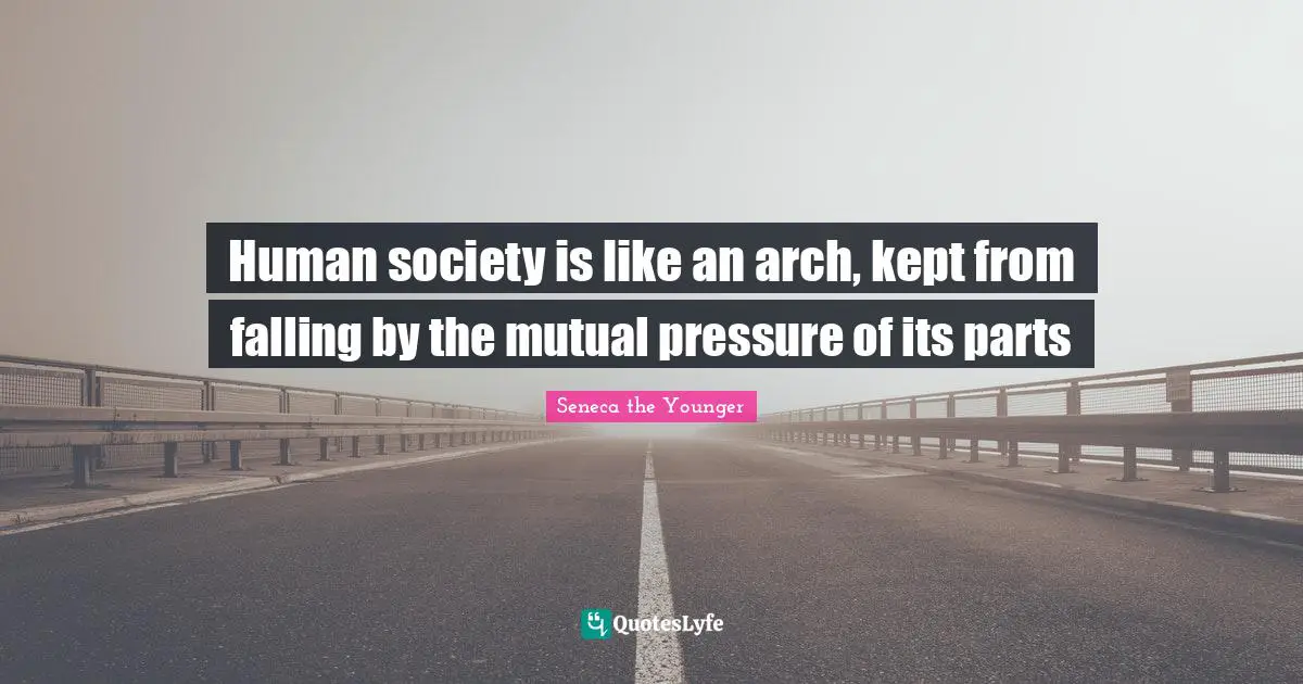 Human society is like an arch, kept from falling by the mutual pressure of its parts
