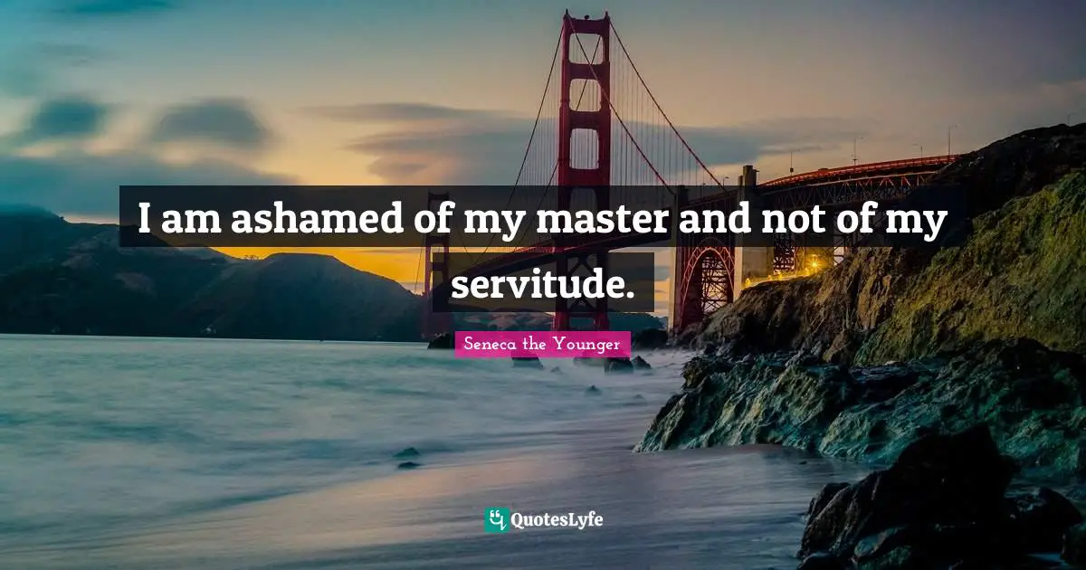 I am ashamed of my master and not of my servitude.