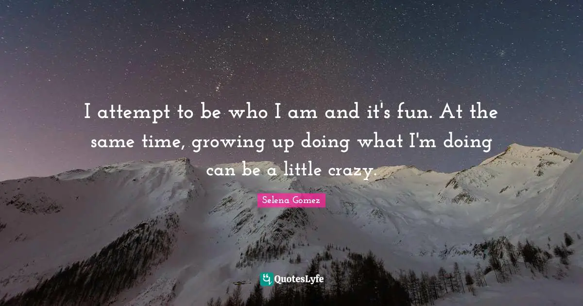 Selena Quotes: "I attempt to be who I am and it's fun. At the same time, growing up doing what I'm doing can be a little crazy."