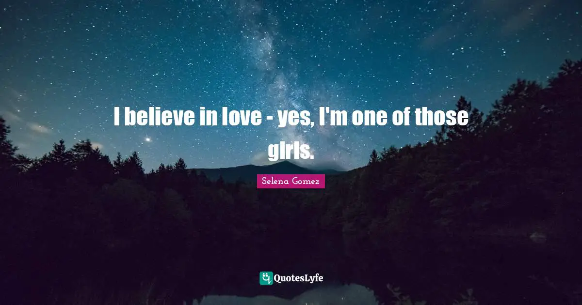 I believe in love - yes, I'm one of those girls.