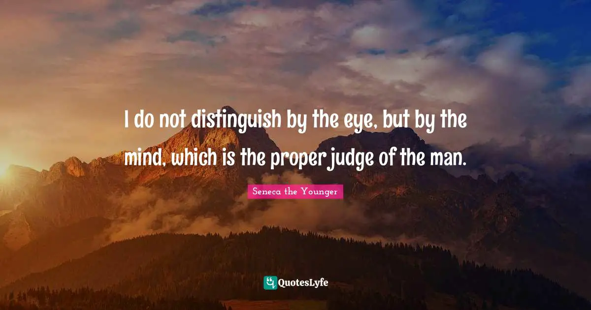 I do not distinguish by the eye, but by the mind, which is the proper judge of the man.