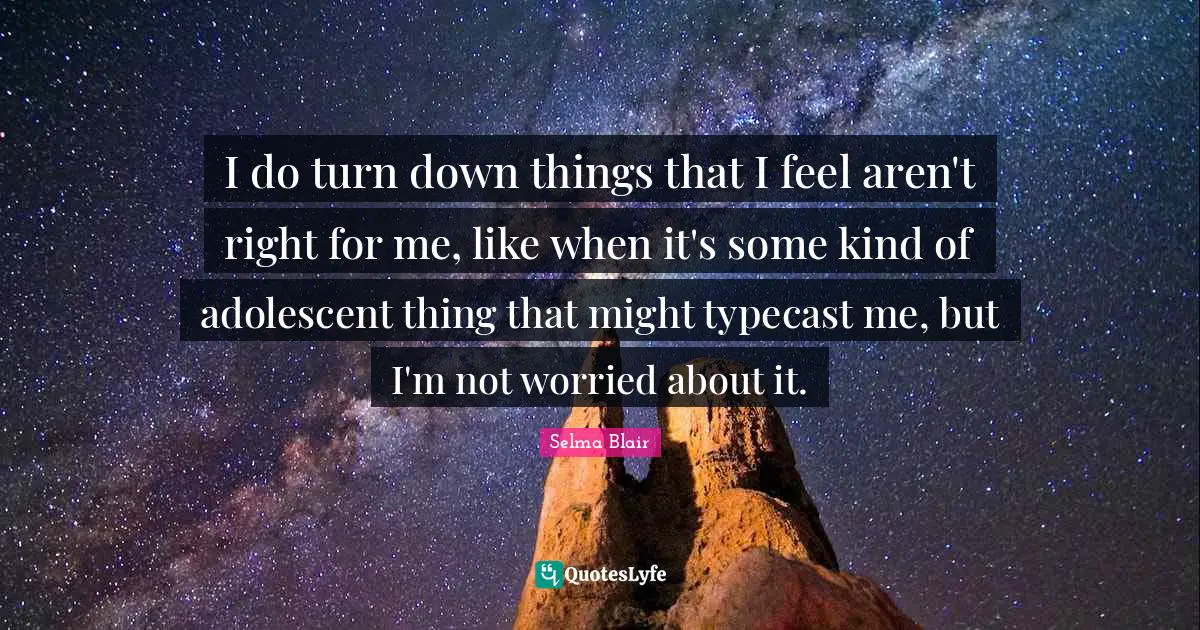 I do turn down things that I feel aren't right for me, like when it's some kind of adolescent thing that might typecast me, but I'm not worried about it.