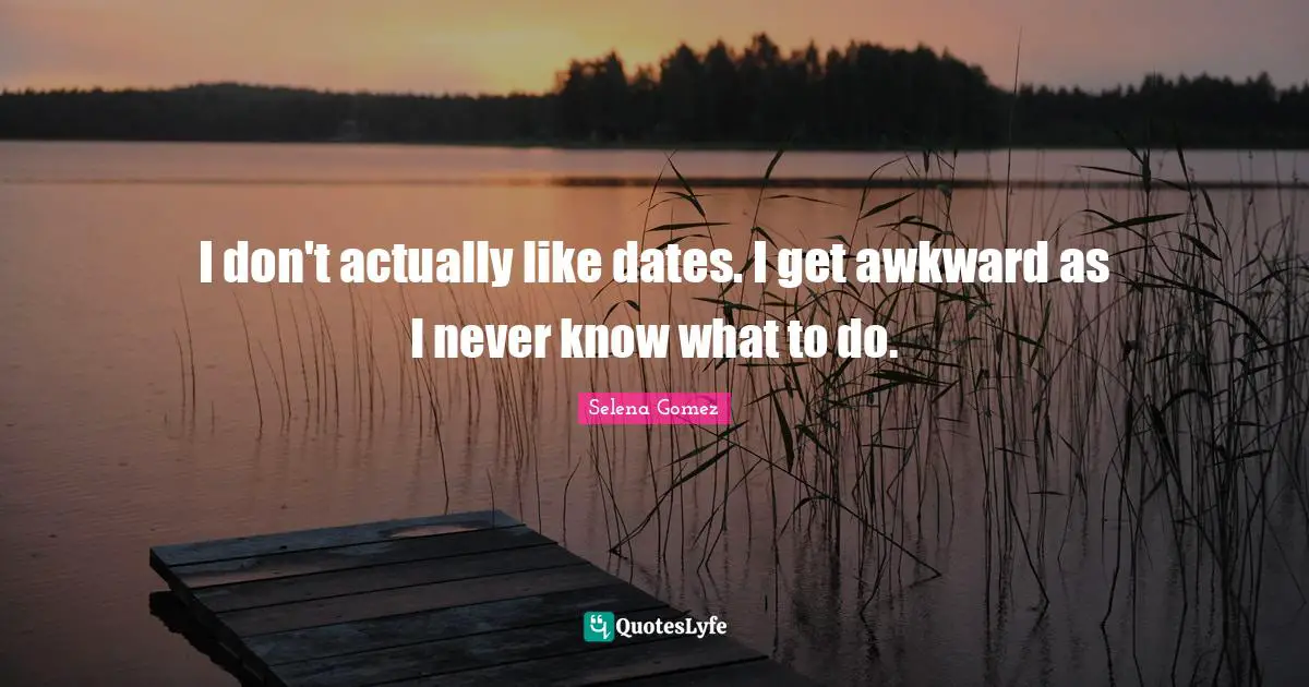 Selena Gomez Quotes: I don't actually like dates. I get awkward as I never know what to do.