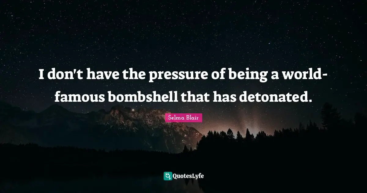 I don't have the pressure of being a world-famous bombshell that has detonated.