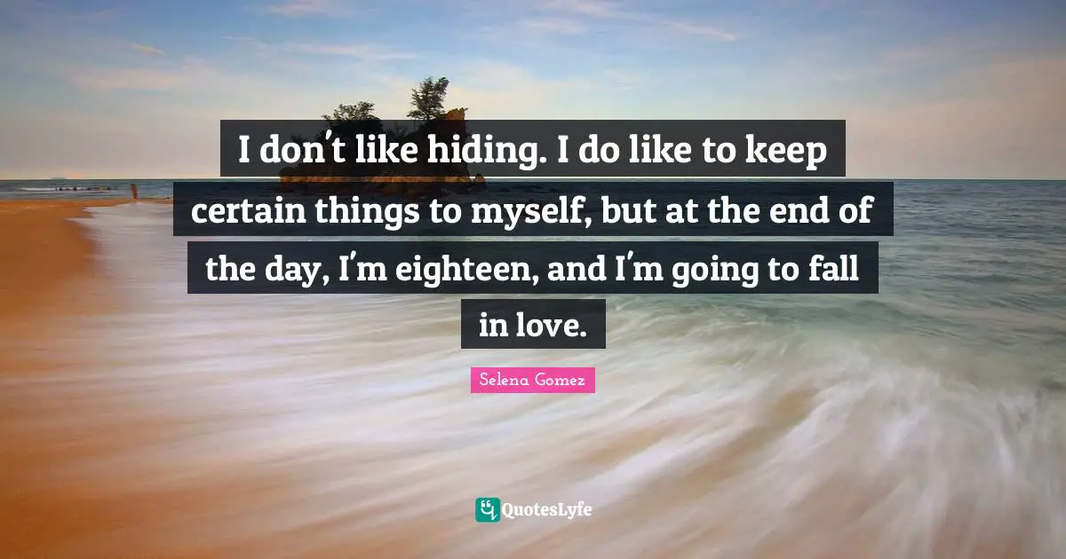 Selena Quotes: "I don't like hiding. I do like to keep certain things to myself, but at the end of the day, I'm eighteen, and I'm going to fall in love."