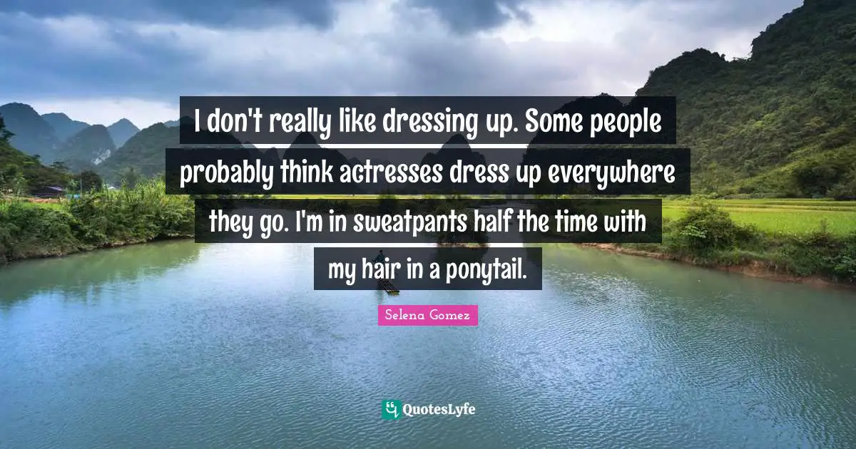 Selena Quotes: "I don't really like dressing up. Some people probably think actresses dress up everywhere they go. I'm in sweatpants half the time with my hair in a ponytail."
