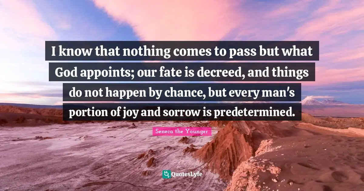 I know that nothing comes to pass but what God appoints; our fate is decreed, and things do not happen by chance, but every man's portion of joy and sorrow is predetermined.