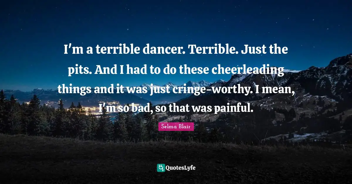 I'm a terrible dancer. Terrible. Just the pits. And I had to do these cheerleading things and it was just cringe-worthy. I mean, I'm so bad, so that was painful.