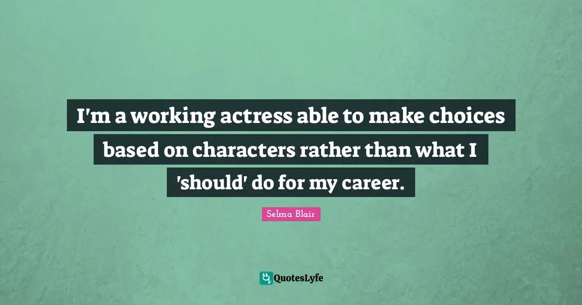 I'm a working actress able to make choices based on characters rather than what I 'should' do for my career.