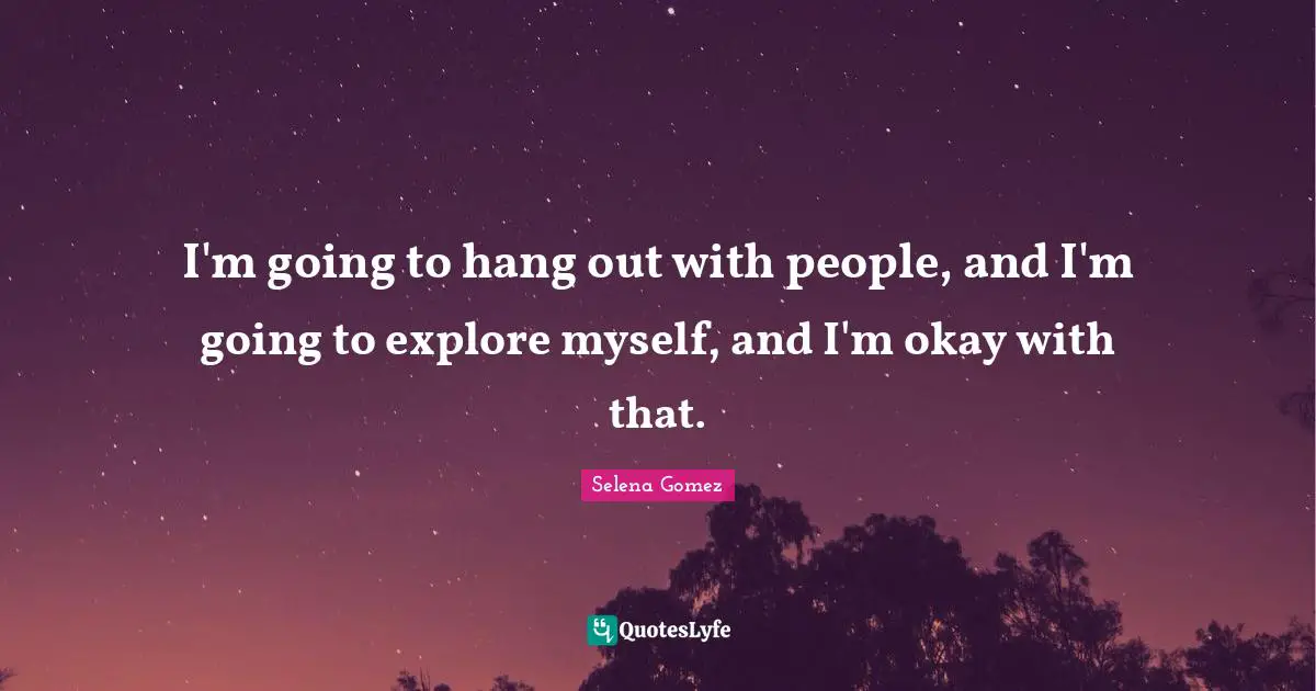 I'm going to hang out with people, and I'm going to explore myself, and I'm okay with that.