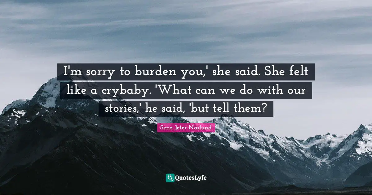 I'm sorry to burden you,' she said. She felt like a crybaby. 'What can we do with our stories,' he said, 'but tell them?