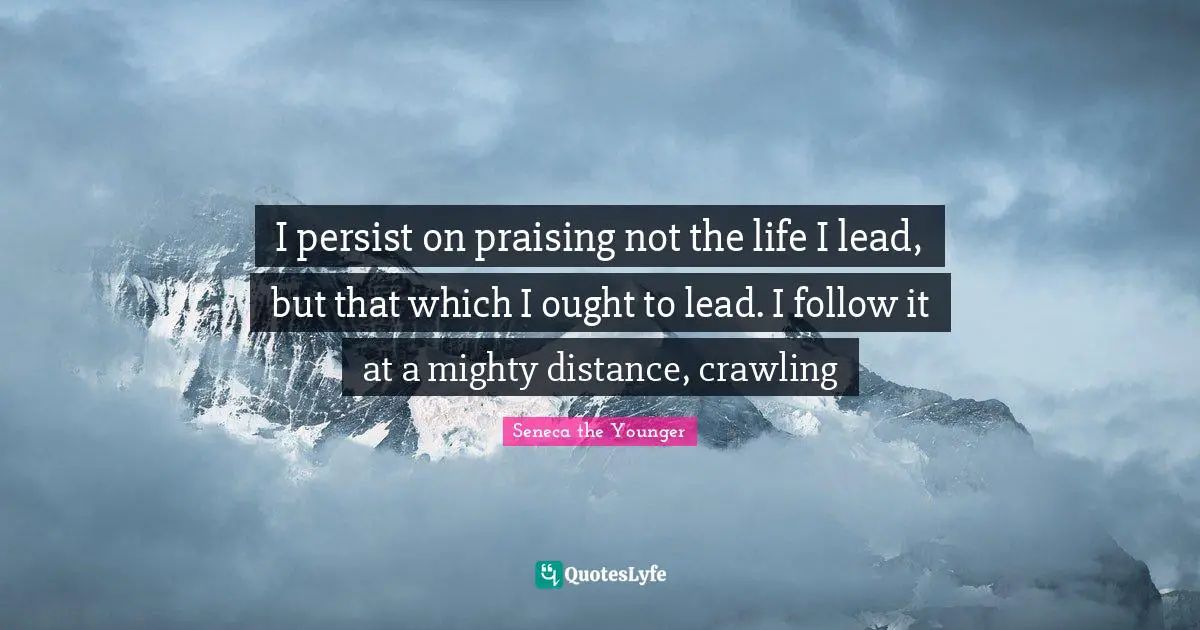 Persist Quotes: "I persist on praising not the life I lead, but that which I ought to lead. I follow it at a mighty distance, crawling"
