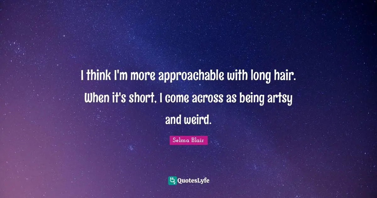 I think I'm more approachable with long hair. When it's short, I come across as being artsy and weird.